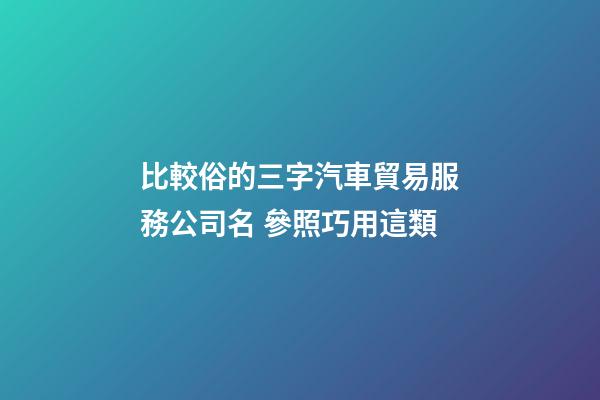 比較俗的三字汽車貿易服務公司名 參照巧用這類-第1張-公司起名-玄機派